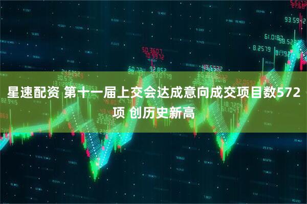 星速配资 第十一届上交会达成意向成交项目数572项 创历史新高