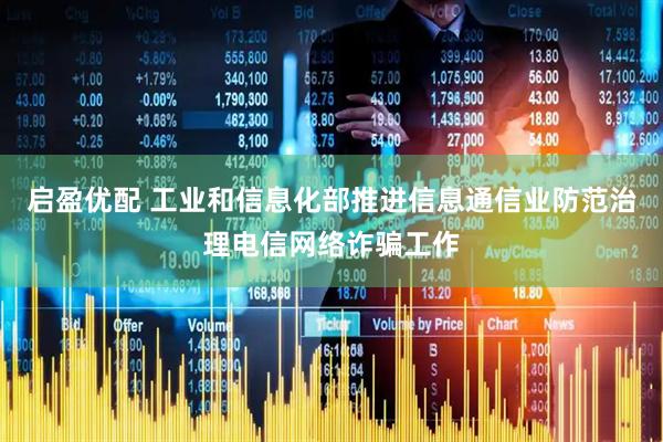 启盈优配 工业和信息化部推进信息通信业防范治理电信网络诈骗工作
