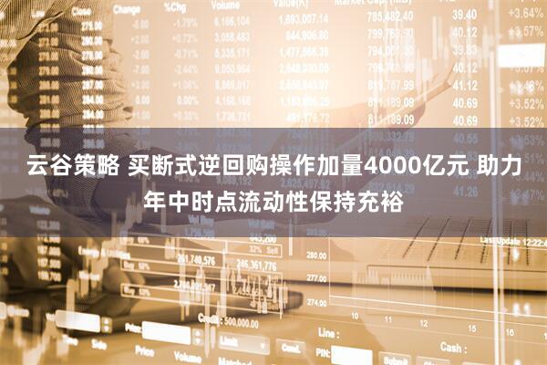云谷策略 买断式逆回购操作加量4000亿元 助力年中时点流动性保持充裕