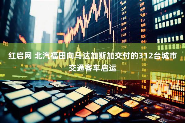 红启网 北汽福田向马达加斯加交付的312台城市交通客车启运