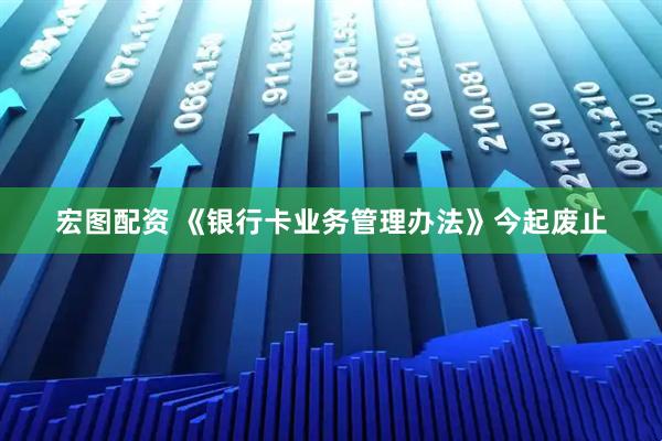 宏图配资 《银行卡业务管理办法》今起废止