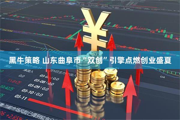 黑牛策略 山东曲阜市“双创”引擎点燃创业盛夏