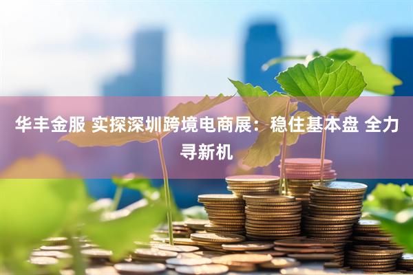 华丰金服 实探深圳跨境电商展：稳住基本盘 全力寻新机