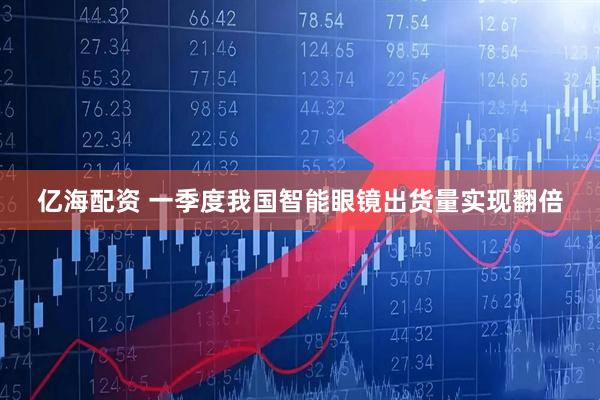 亿海配资 一季度我国智能眼镜出货量实现翻倍