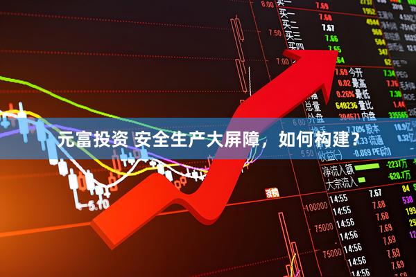元富投资 安全生产大屏障，如何构建？