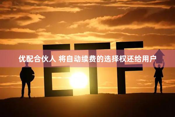 优配合伙人 将自动续费的选择权还给用户