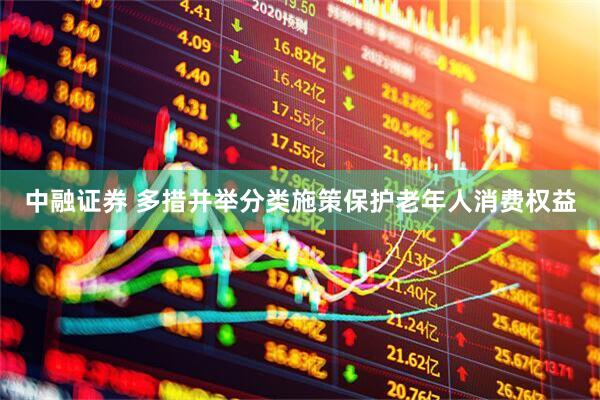 中融证券 多措并举分类施策保护老年人消费权益