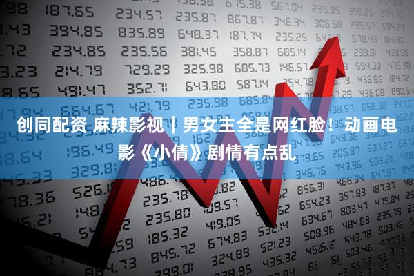 创同配资 麻辣影视｜男女主全是网红脸！动画电影《小倩》剧情有点乱