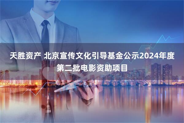 天胜资产 北京宣传文化引导基金公示2024年度第二批电影资助项目