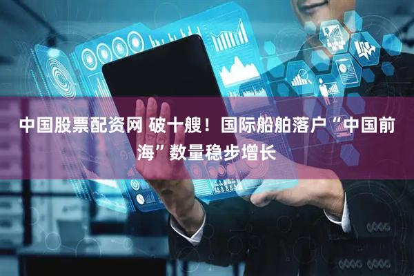 中国股票配资网 破十艘！国际船舶落户“中国前海”数量稳步增长