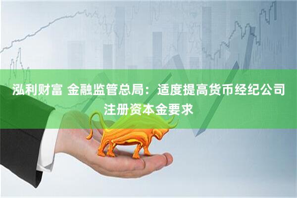 泓利财富 金融监管总局：适度提高货币经纪公司注册资本金要求