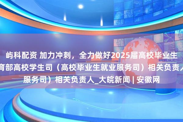 屿科配资 加力冲刺，全力做好2025届高校毕业生就业工作——专访教育部高校学生司（高校毕业生就业服务司）相关负责人_大皖新闻 | 安徽网
