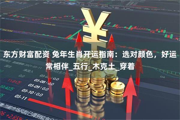 东方财富配资 兔年生肖开运指南：选对颜色，好运常相伴_五行_木克土_穿着