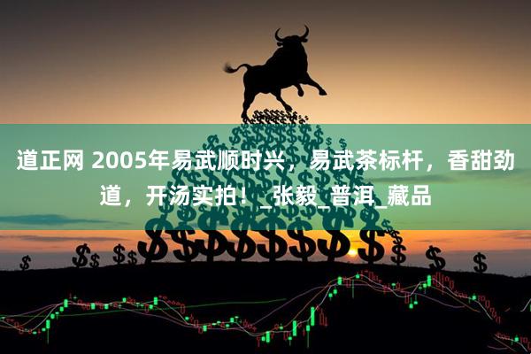 道正网 2005年易武顺时兴，易武茶标杆，香甜劲道，开汤实拍！_张毅_普洱_藏品