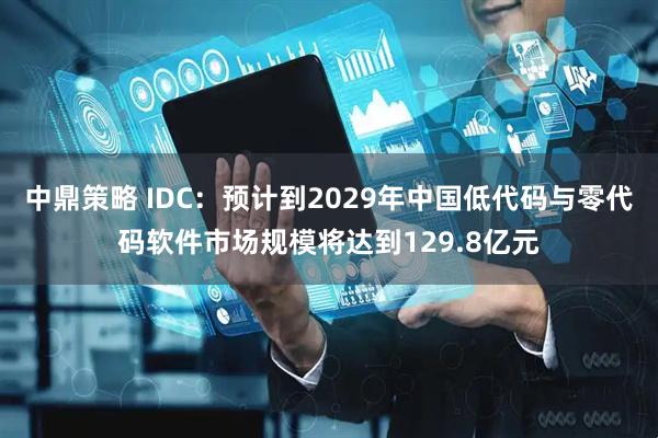 中鼎策略 IDC：预计到2029年中国低代码与零代码软件市场规模将达到129.8亿元