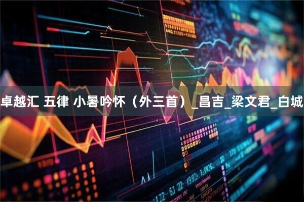 卓越汇 五律 小暑吟怀（外三首）_昌吉_梁文君_白城
