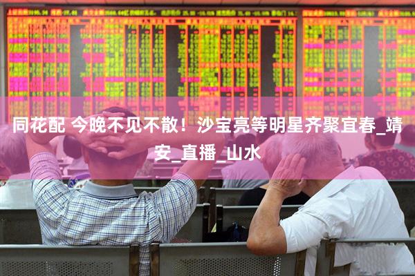 同花配 今晚不见不散！沙宝亮等明星齐聚宜春_靖安_直播_山水