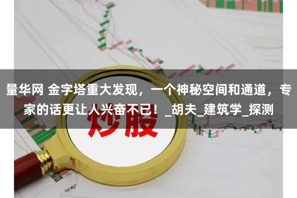 量华网 金字塔重大发现，一个神秘空间和通道，专家的话更让人兴奋不已！_胡夫_建筑学_探测