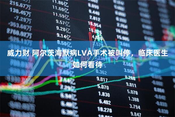 威力财 阿尔茨海默病LVA手术被叫停，临床医生如何看待
