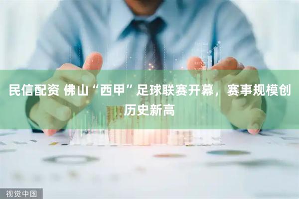 民信配资 佛山“西甲”足球联赛开幕，赛事规模创历史新高