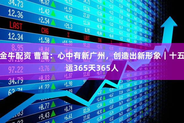 金牛配资 曹雪：心中有新广州，创造出新形象｜十五运365天365人