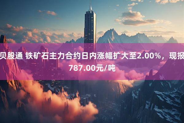 贝股通 铁矿石主力合约日内涨幅扩大至2.00%，现报787.00元/吨