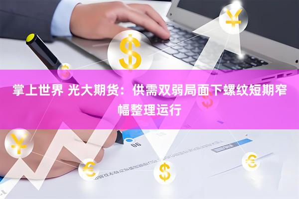掌上世界 光大期货：供需双弱局面下螺纹短期窄幅整理运行