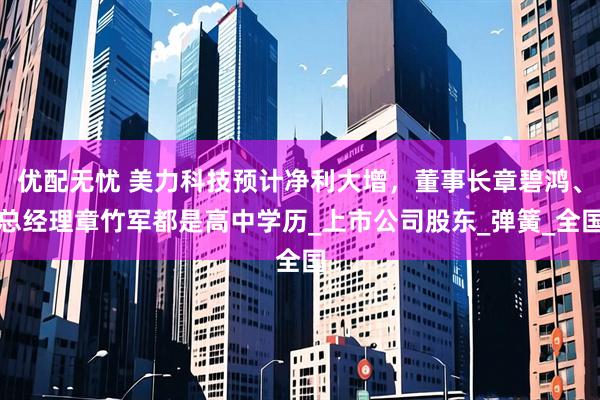 优配无忧 美力科技预计净利大增，董事长章碧鸿、总经理章竹军都是高中学历_上市公司股东_弹簧_全国