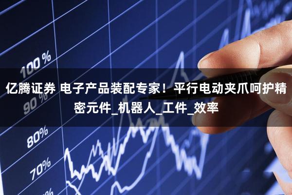 亿腾证券 电子产品装配专家！平行电动夹爪呵护精密元件_机器人_工件_效率