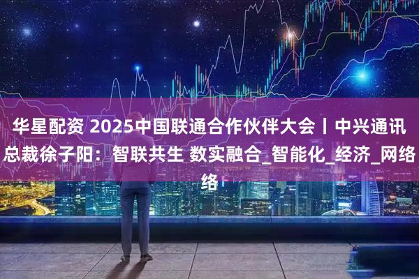 华星配资 2025中国联通合作伙伴大会丨中兴通讯总裁徐子阳：智联共生 数实融合_智能化_经济_网络