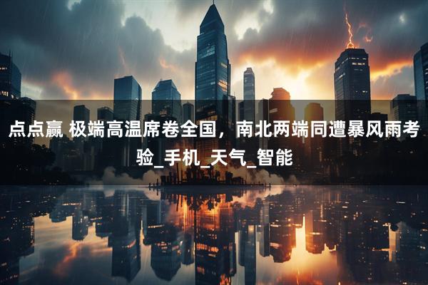 点点赢 极端高温席卷全国，南北两端同遭暴风雨考验_手机_天气_智能