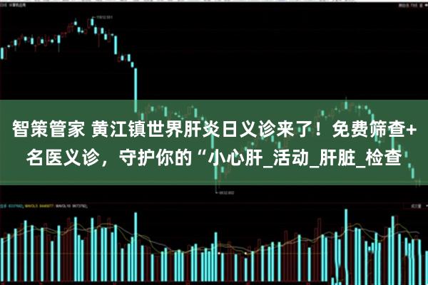 智策管家 黄江镇世界肝炎日义诊来了！免费筛查+名医义诊，守护你的“小心肝_活动_肝脏_检查