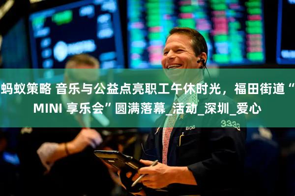 蚂蚁策略 音乐与公益点亮职工午休时光，福田街道“MINI 享乐会”圆满落幕_活动_深圳_爱心