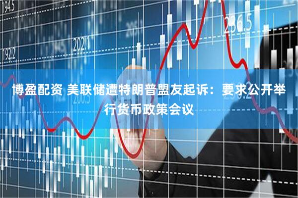 博盈配资 美联储遭特朗普盟友起诉：要求公开举行货币政策会议