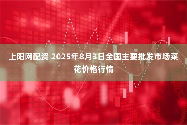 上阳网配资 2025年8月3日全国主要批发市场菜花价格行情