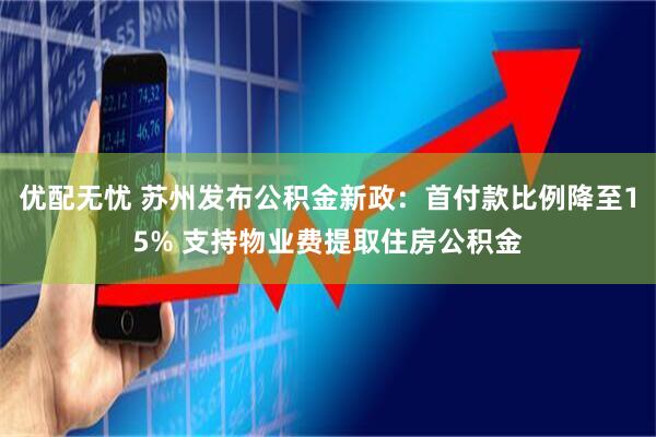 优配无忧 苏州发布公积金新政：首付款比例降至15% 支持物业费提取住房公积金