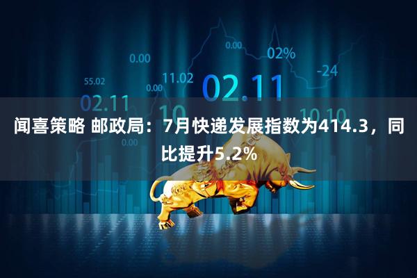 闻喜策略 邮政局：7月快递发展指数为414.3，同比提升5.2%