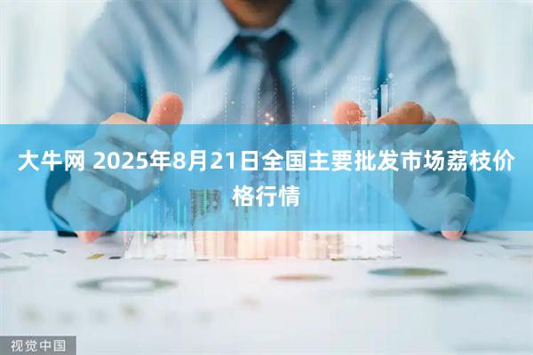 大牛网 2025年8月21日全国主要批发市场荔枝价格行情