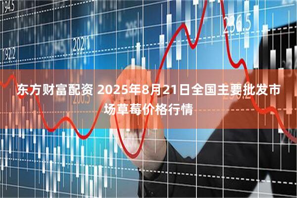 东方财富配资 2025年8月21日全国主要批发市场草莓价格行情