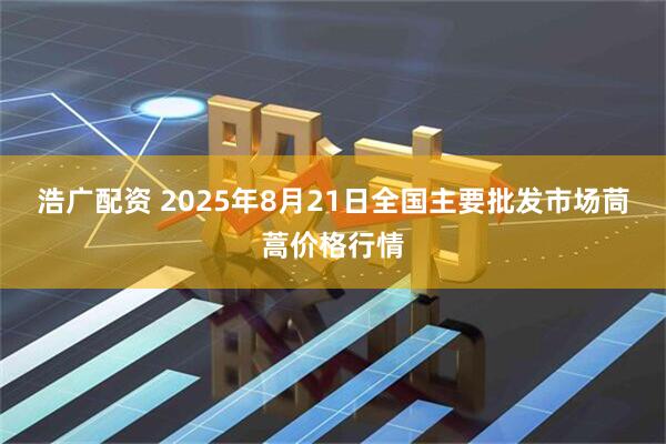 浩广配资 2025年8月21日全国主要批发市场茼蒿价格行情