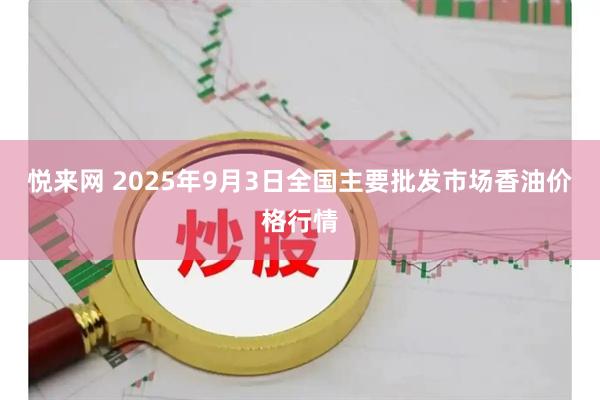 悦来网 2025年9月3日全国主要批发市场香油价格行情
