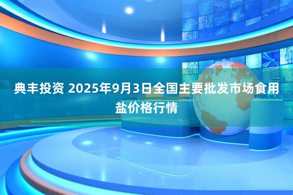 典丰投资 2025年9月3日全国主要批发市场食用盐价格行情