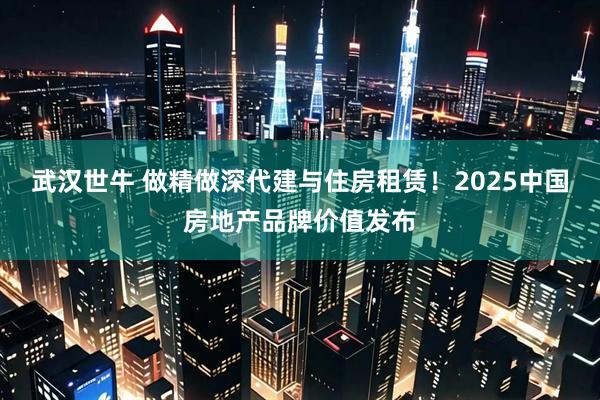 武汉世牛 做精做深代建与住房租赁！2025中国房地产品牌价值发布