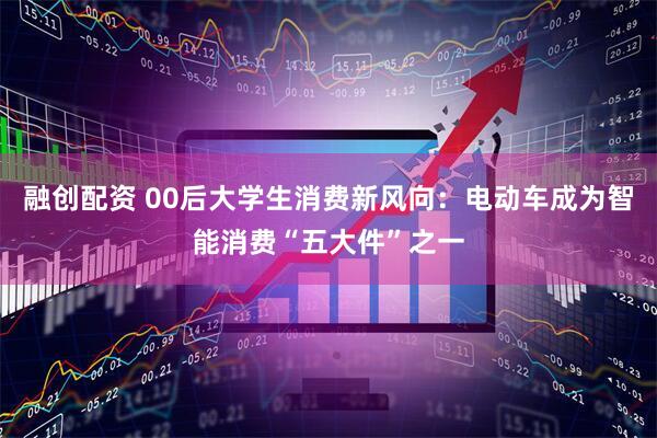 融创配资 00后大学生消费新风向：电动车成为智能消费“五大件”之一