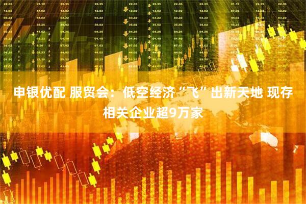 申银优配 服贸会：低空经济“飞”出新天地 现存相关企业超9万家