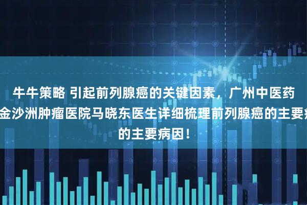 牛牛策略 引起前列腺癌的关键因素，广州中医药大学金沙洲肿瘤医院马晓东医生详细梳理前列腺癌的主要病因！
