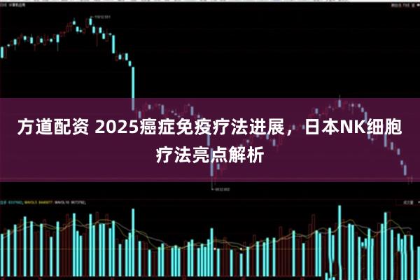 方道配资 2025癌症免疫疗法进展，日本NK细胞疗法亮点解析