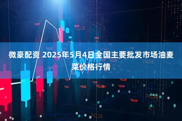 微豪配资 2025年5月4日全国主要批发市场油麦菜价格行情