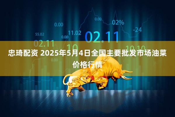 忠琦配资 2025年5月4日全国主要批发市场油菜价格行情