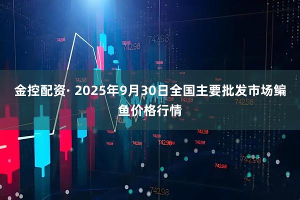 金控配资· 2025年9月30日全国主要批发市场鳊鱼价格行情